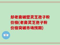 却老斋破壁灵芝孢子粉价格(老斋灵芝孢子粉价格突破市场预期)