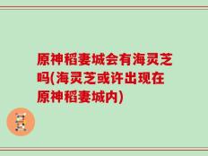 原神稻妻城会有海灵芝吗(海灵芝或许出现在原神稻妻城内)