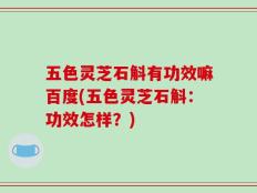 五色灵芝石斛有功效嘛百度(五色灵芝石斛：功效怎样？)