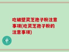 吃破壁灵芝孢子粉注意事项(吃灵芝孢子粉的注意事项)