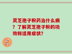 灵芝孢子粉药治什么病？了解灵芝孢子粉的功效和适用症状？