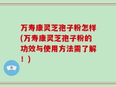 万寿康灵芝孢子粉怎样(万寿康灵芝孢子粉的功效与使用方法需了解！)