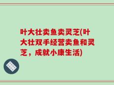 叶大壮卖鱼卖灵芝(叶大壮双手经营卖鱼和灵芝，成就小康生活)