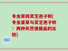 冬虫草同灵芝孢子粉(冬虫夏草与灵芝孢子粉：两种天然保健品的比较)