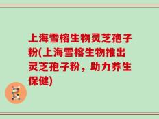 上海雪榕生物灵芝孢子粉(上海雪榕生物推出灵芝孢子粉，助力养生保健)