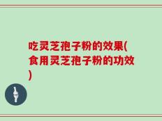 吃灵芝孢子粉的效果(食用灵芝孢子粉的功效)