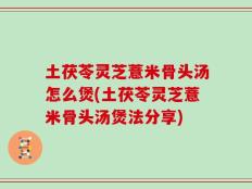 土茯苓灵芝薏米骨头汤怎么煲(土茯苓灵芝薏米骨头汤煲法分享)