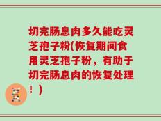 切完肠息肉多久能吃灵芝孢子粉(恢复期间食用灵芝孢子粉，有助于切完肠息肉的恢复处理！)