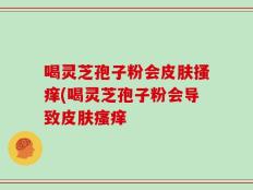 喝灵芝孢子粉会皮肤搔痒(喝灵芝孢子粉会导致皮肤瘙痒