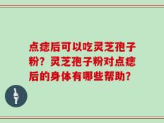 点痣后可以吃灵芝孢子粉？灵芝孢子粉对点痣后的身体有哪些帮助？