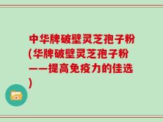 中华牌破壁灵芝孢子粉(华牌破壁灵芝孢子粉——提高免疫力的佳选)