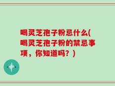 喝灵芝孢子粉忌什么(喝灵芝孢子粉的禁忌事项，你知道吗？)
