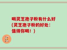 喝灵芝孢子粉有什么好(灵芝孢子粉的好处：值得你喝！)