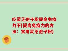 吃灵芝孢子粉提高免疫力不(提高免疫力的方法：食用灵芝孢子粉)