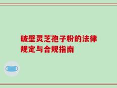 破壁灵芝孢子粉的法律规定与合规指南