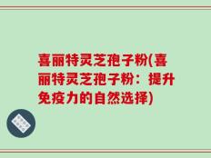 喜丽特灵芝孢子粉(喜丽特灵芝孢子粉：提升免疫力的自然选择)
