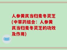 人参黄芪当归麦冬灵芝(中草药组合：人参黄芪当归麦冬灵芝的功效及作用)