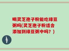 喝灵芝孢子粉能吃绿豆粥吗(灵芝孢子粉适合添加到绿豆粥中吗？)