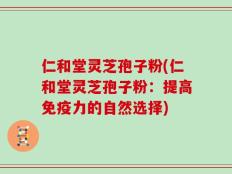 仁和堂灵芝孢子粉(仁和堂灵芝孢子粉：提高免疫力的自然选择)