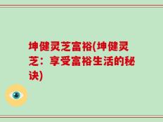 坤健灵芝富裕(坤健灵芝：享受富裕生活的秘诀)