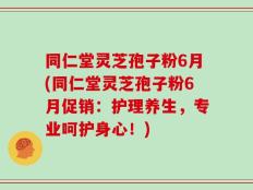 同仁堂灵芝孢子粉6月(同仁堂灵芝孢子粉6月促销：护理养生，专业呵护身心！)