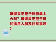 破壁灵芝孢子粉胶囊上火吗？破壁灵芝孢子粉的适用人群及注意事项？