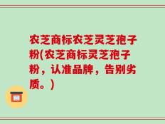 农芝商标农芝灵芝孢子粉(农芝商标灵芝孢子粉，认准品牌，告别劣质。)