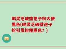 喝灵芝破壁孢子粉大便黑色(喝灵芝破壁孢子粉引发排便黑色？)