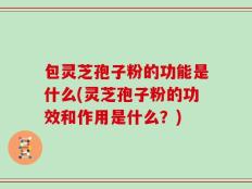 包灵芝孢子粉的功能是什么(灵芝孢子粉的功效和作用是什么？)