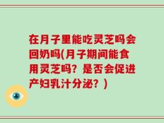 在月子里能吃灵芝吗会回奶吗(月子期间能食用灵芝吗？是否会促进产妇乳汁分泌？)
