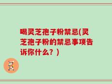 喝灵芝孢子粉禁忌(灵芝孢子粉的禁忌事项告诉你什么？)