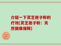 介绍一下灵芝孢子粉的疗效(灵芝孢子粉：天然健康保障)