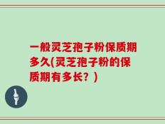 一般灵芝孢子粉保质期多久(灵芝孢子粉的保质期有多长？)