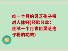 吃一个月的灵芝孢子粉对人体好(经验分享：连续一个月食用灵芝孢子粉的功效)