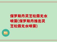 保罗斯丹灵芝松露无水喷雾(保罗斯丹推出灵芝松露无水喷雾)