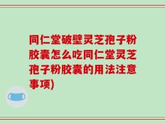 同仁堂破壁灵芝孢子粉胶囊怎么吃同仁堂灵芝孢子粉胶囊的用法注意事项)