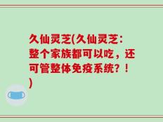 久仙灵芝(久仙灵芝：整个家族都可以吃，还可管整体免疫系统？!)