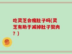 吃灵芝会瘦肚子吗(灵芝有助于减掉肚子赘肉？)