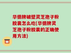华德牌破壁灵芝孢子粉胶囊怎么吃(华德牌灵芝孢子粉胶囊的正确使用方法)