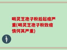 喝灵芝孢子粉后起痘严重(喝灵芝孢子粉致痘情何其严重)