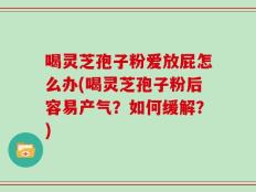 喝灵芝孢子粉爱放屁怎么办(喝灵芝孢子粉后容易产气？如何缓解？)
