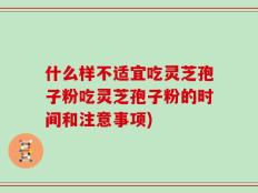 什么样不适宜吃灵芝孢子粉吃灵芝孢子粉的时间和注意事项)