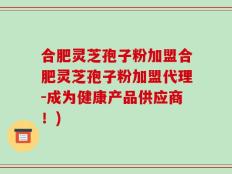 合肥灵芝孢子粉加盟合肥灵芝孢子粉加盟代理-成为健康产品供应商！)