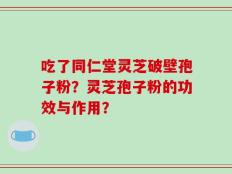 吃了同仁堂灵芝破壁孢子粉？灵芝孢子粉的功效与作用？
