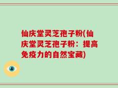 仙庆堂灵芝孢子粉(仙庆堂灵芝孢子粉：提高免疫力的自然宝藏)