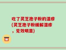 吃了灵芝孢子粉的湿疹(灵芝孢子粉缓解湿疹，见效明显)