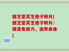 回芝堂灵芝孢子粉片(回芝堂灵芝孢子粉片：提高免疫力，滋养身体)