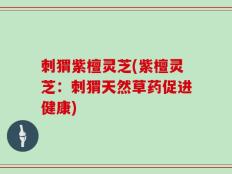 刺猬紫檀灵芝(紫檀灵芝：刺猬天然草药促进健康)
