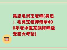 吴忠毛灵芝老师(吴忠：毛灵芝老师传承400年老中医家族拜师经受巨大考验)