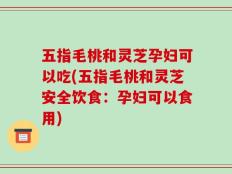 五指毛桃和灵芝孕妇可以吃(五指毛桃和灵芝安全饮食：孕妇可以食用)